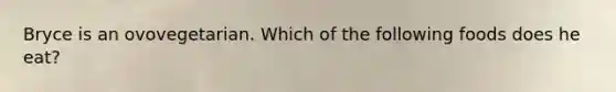 Bryce is an ovovegetarian. Which of the following foods does he eat?