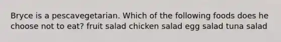 Bryce is a pescavegetarian. Which of the following foods does he choose not to eat? fruit salad chicken salad egg salad tuna salad