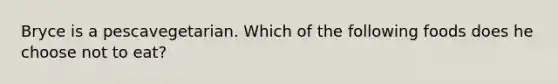 Bryce is a pescavegetarian. Which of the following foods does he choose not to eat?