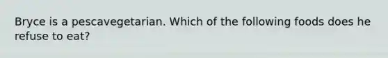 Bryce is a pescavegetarian. Which of the following foods does he refuse to eat?