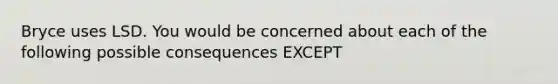 Bryce uses LSD. You would be concerned about each of the following possible consequences EXCEPT