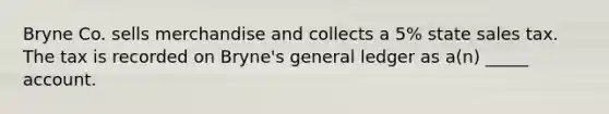 Bryne Co. sells merchandise and collects a 5% state sales tax. The tax is recorded on Bryne's general ledger as a(n) _____ account.