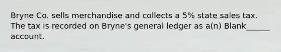 Bryne Co. sells merchandise and collects a 5% state sales tax. The tax is recorded on Bryne's general ledger as a(n) Blank______ account.