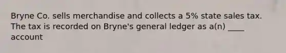 Bryne Co. sells merchandise and collects a 5% state sales tax. The tax is recorded on Bryne's general ledger as a(n) ____ account