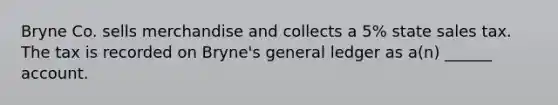 Bryne Co. sells merchandise and collects a 5% state sales tax. The tax is recorded on Bryne's general ledger as a(n) ______ account.