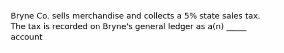 Bryne Co. sells merchandise and collects a 5% state sales tax. The tax is recorded on Bryne's general ledger as a(n) _____ account