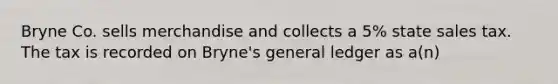 Bryne Co. sells merchandise and collects a 5% state sales tax. The tax is recorded on Bryne's general ledger as a(n)