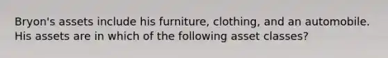 Bryon's assets include his furniture, clothing, and an automobile. His assets are in which of the following asset classes?