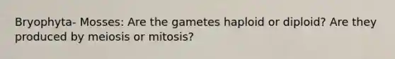 Bryophyta- Mosses: Are the gametes haploid or diploid? Are they produced by meiosis or mitosis?