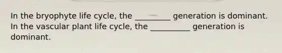 In the bryophyte life cycle, the _________ generation is dominant. In the vascular plant life cycle, the __________ generation is dominant.