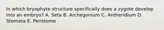 In which bryophyte structure specifically does a zygote develop into an embryo? A. Seta B. Archegonium C. Antheridium D. Stomata E. Peristome