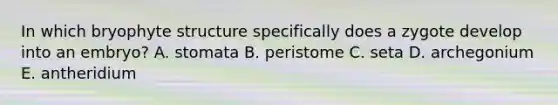 In which bryophyte structure specifically does a zygote develop into an embryo? A. stomata B. peristome C. seta D. archegonium E. antheridium