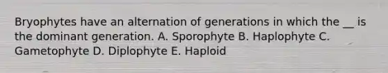 Bryophytes have an alternation of generations in which the __ is the dominant generation. A. Sporophyte B. Haplophyte C. Gametophyte D. Diplophyte E. Haploid