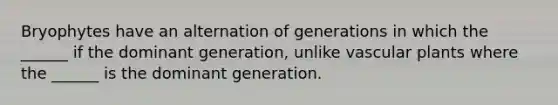 Bryophytes have an alternation of generations in which the ______ if the dominant generation, unlike <a href='https://www.questionai.com/knowledge/kbaUXKuBoK-vascular-plants' class='anchor-knowledge'>vascular plants</a> where the ______ is the dominant generation.