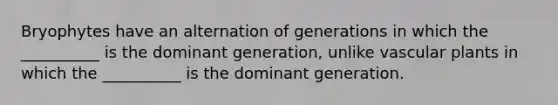 Bryophytes have an alternation of generations in which the __________ is the dominant generation, unlike vascular plants in which the __________ is the dominant generation.