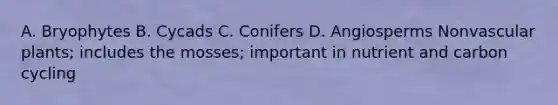 A. Bryophytes B. Cycads C. Conifers D. Angiosperms Nonvascular plants; includes the mosses; important in nutrient and carbon cycling