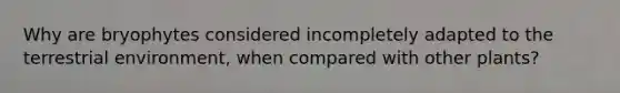 Why are bryophytes considered incompletely adapted to the terrestrial environment, when compared with other plants?