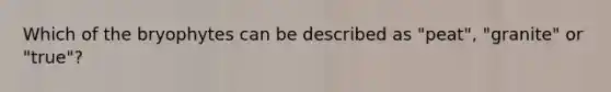 Which of the bryophytes can be described as "peat", "granite" or "true"?