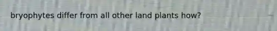 bryophytes differ from all other land plants how?