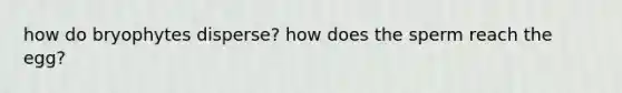 how do bryophytes disperse? how does the sperm reach the egg?