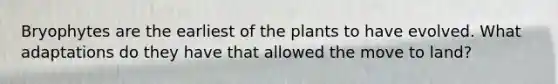 Bryophytes are the earliest of the plants to have evolved. What adaptations do they have that allowed the move to land?