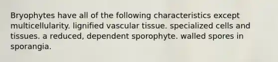 Bryophytes have all of the following characteristics except multicellularity. lignified <a href='https://www.questionai.com/knowledge/k1HVFq17mo-vascular-tissue' class='anchor-knowledge'>vascular tissue</a>. specialized cells and tissues. a reduced, dependent sporophyte. walled spores in sporangia.