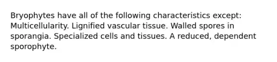 Bryophytes have all of the following characteristics except: Multicellularity. Lignified vascular tissue. Walled spores in sporangia. Specialized cells and tissues. A reduced, dependent sporophyte.