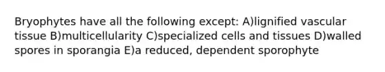 Bryophytes have all the following except: A)lignified vascular tissue B)multicellularity C)specialized cells and tissues D)walled spores in sporangia E)a reduced, dependent sporophyte