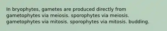 In bryophytes, gametes are produced directly from gametophytes via meiosis. sporophytes via meiosis. gametophytes via mitosis. sporophytes via mitosis. budding.