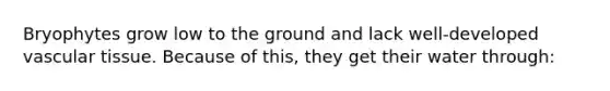 Bryophytes grow low to the ground and lack well-developed vascular tissue. Because of this, they get their water through: