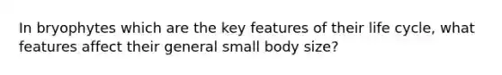 In bryophytes which are the key features of their life cycle, what features affect their general small body size?
