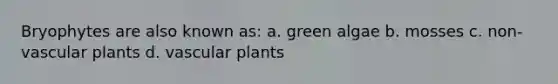 Bryophytes are also known as: a. green algae b. mosses c. non-vascular plants d. vascular plants