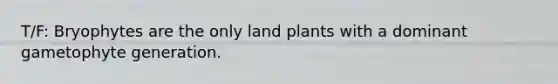 T/F: Bryophytes are the only land plants with a dominant gametophyte generation.