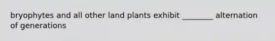 bryophytes and all other land plants exhibit ________ alternation of generations