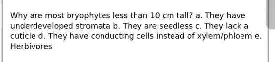 Why are most bryophytes less than 10 cm tall? a. They have underdeveloped stromata b. They are seedless c. They lack a cuticle d. They have conducting cells instead of xylem/phloem e. Herbivores