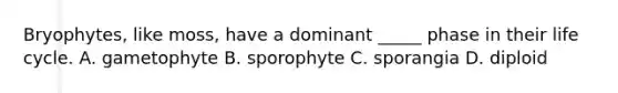 Bryophytes, like moss, have a dominant _____ phase in their life cycle. A. gametophyte B. sporophyte C. sporangia D. diploid