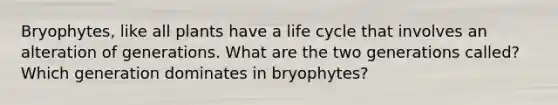 Bryophytes, like all plants have a life cycle that involves an alteration of generations. What are the two generations called? Which generation dominates in bryophytes?