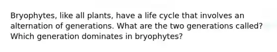 Bryophytes, like all plants, have a life cycle that involves an alternation of generations. What are the two generations called? Which generation dominates in bryophytes?