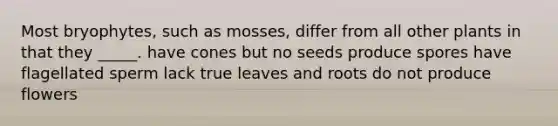 Most bryophytes, such as mosses, differ from all other plants in that they _____. have cones but no seeds produce spores have flagellated sperm lack true leaves and roots do not produce flowers