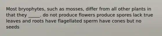 Most bryophytes, such as mosses, differ from all other plants in that they _____. do not produce flowers produce spores lack true leaves and roots have flagellated sperm have cones but no seeds