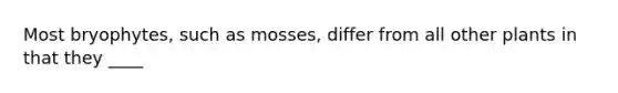 Most bryophytes, such as mosses, differ from all other plants in that they ____