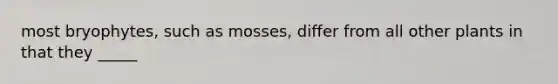 most bryophytes, such as mosses, differ from all other plants in that they _____