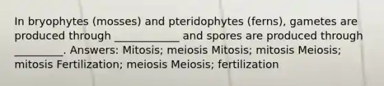 In bryophytes (mosses) and pteridophytes (ferns), gametes are produced through ____________ and spores are produced through _________. Answers: Mitosis; meiosis Mitosis; mitosis Meiosis; mitosis Fertilization; meiosis Meiosis; fertilization