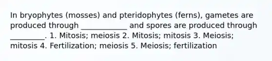 In bryophytes (mosses) and pteridophytes (ferns), gametes are produced through ____________ and spores are produced through _________. 1. Mitosis; meiosis 2. Mitosis; mitosis 3. Meiosis; mitosis 4. Fertilization; meiosis 5. Meiosis; fertilization