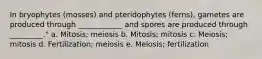 In bryophytes (mosses) and pteridophytes (ferns), gametes are produced through ____________ and spores are produced through _________." a. Mitosis; meiosis b. Mitosis; mitosis c. Meiosis; mitosis d. Fertilization; meiosis e. Meiosis; fertilization