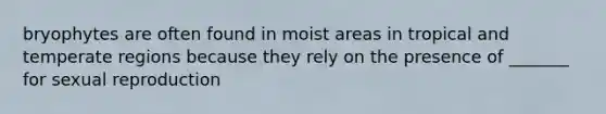 bryophytes are often found in moist areas in tropical and temperate regions because they rely on the presence of _______ for sexual reproduction