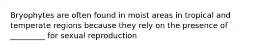 Bryophytes are often found in moist areas in tropical and temperate regions because they rely on the presence of _________ for sexual reproduction