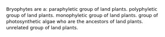 Bryophytes are a: paraphyletic group of land plants. polyphyletic group of land plants. monophyletic group of land plants. group of photosynthetic algae who are the ancestors of land plants. unrelated group of land plants.