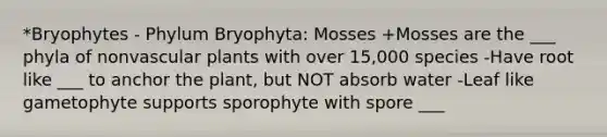 *Bryophytes - Phylum Bryophyta: Mosses +Mosses are the ___ phyla of nonvascular plants with over 15,000 species -Have root like ___ to anchor the plant, but NOT absorb water -Leaf like gametophyte supports sporophyte with spore ___