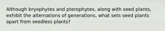 Although bryophytes and pterophytes, along with seed plants, exhibit the alternations of generations, what sets seed plants apart from seedless plants?